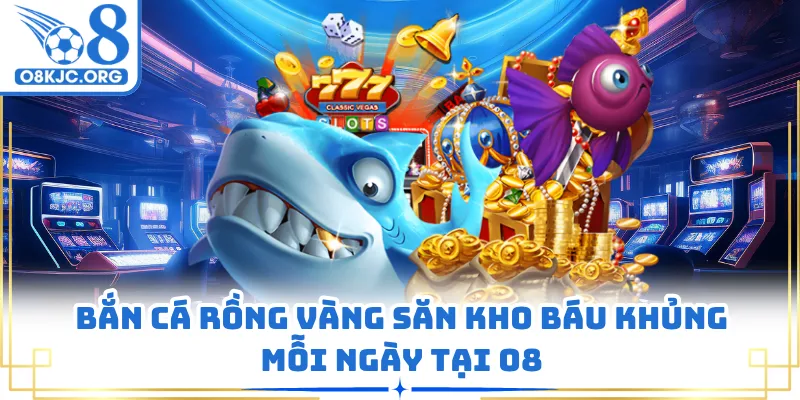 Bắn Cá Rồng Vàng Săn Kho Báu Khủng Mỗi Ngày Tại O8